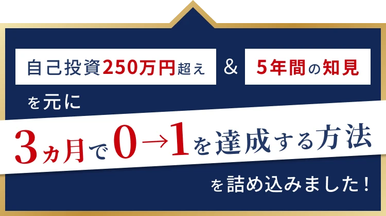 自己投資250万円超え＆５年間の知見を元に３ヵ月で０→１を達成する方法を詰め込みました！