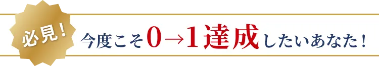 今度こそ０→１達成したいあなた！