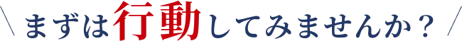 まずは行動してみませんか？
